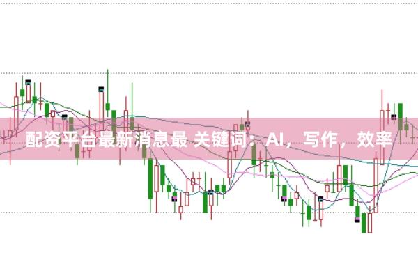 配资平台最新消息最 关键词：AI，写作，效率