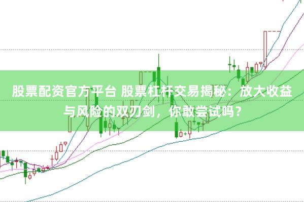 股票配资官方平台 股票杠杆交易揭秘：放大收益与风险的双刃剑，你敢尝试吗？