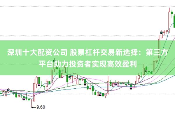深圳十大配资公司 股票杠杆交易新选择：第三方平台助力投资者实现高效盈利