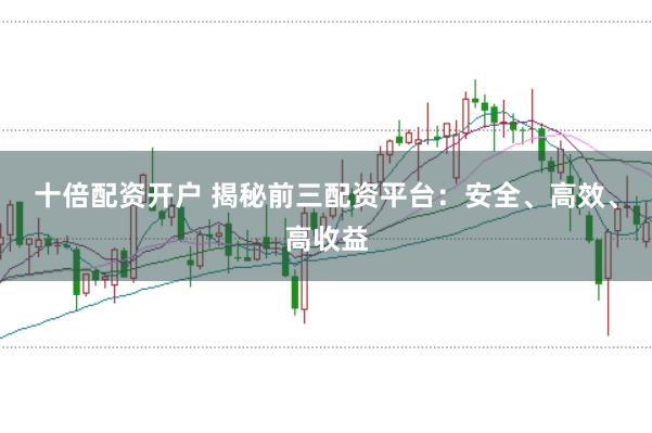十倍配资开户 揭秘前三配资平台：安全、高效、高收益