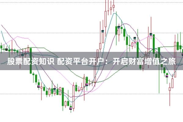 股票配资知识 配资平台开户：开启财富增值之旅