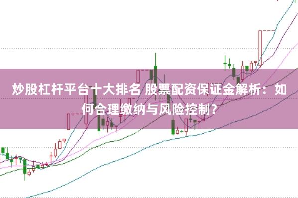 炒股杠杆平台十大排名 股票配资保证金解析：如何合理缴纳与风险控制？