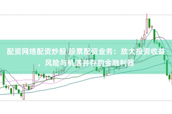 配资网络配资炒股 股票配资业务：放大投资收益，风险与机遇并存的金融利器
