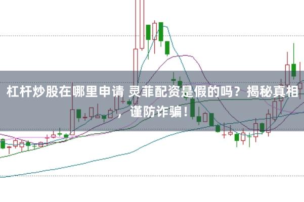 杠杆炒股在哪里申请 灵菲配资是假的吗？揭秘真相，谨防诈骗！