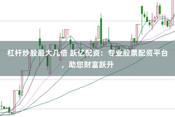 杠杆炒股最大几倍 跃亿配资：专业股票配资平台，助您财富跃升