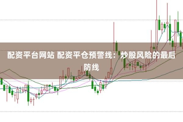 配资平台网站 配资平仓预警线：炒股风险的最后防线