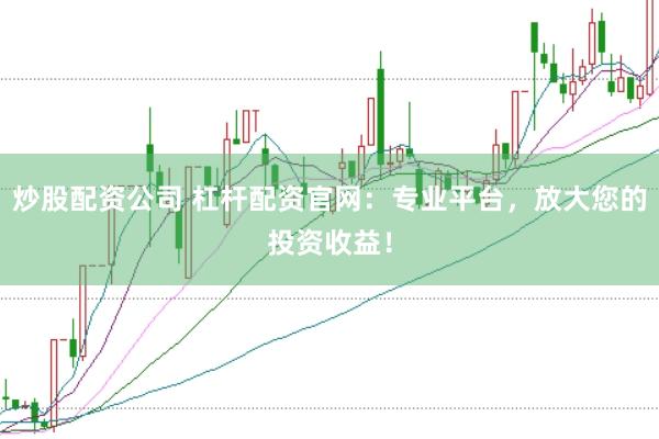 炒股配资公司 杠杆配资官网：专业平台，放大您的投资收益！