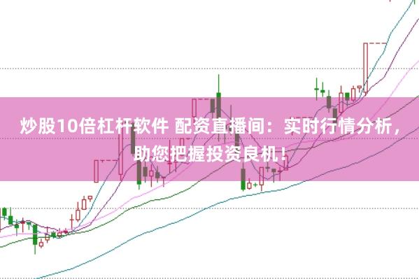 炒股10倍杠杆软件 配资直播间：实时行情分析，助您把握投资良机！