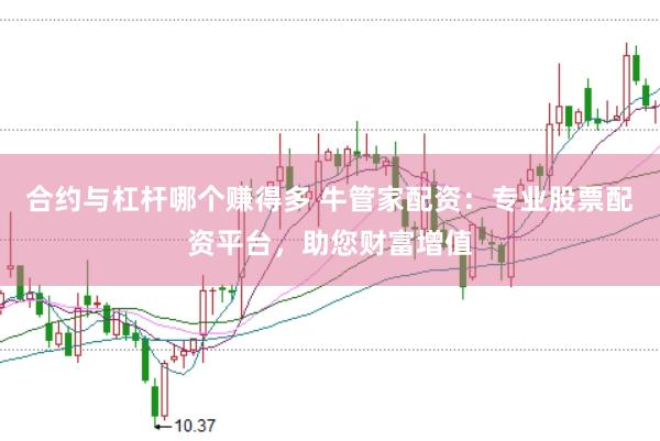 合约与杠杆哪个赚得多 牛管家配资：专业股票配资平台，助您财富增值