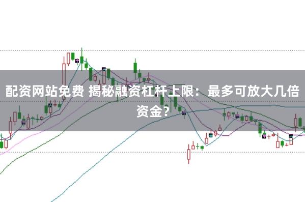 配资网站免费 揭秘融资杠杆上限：最多可放大几倍资金？