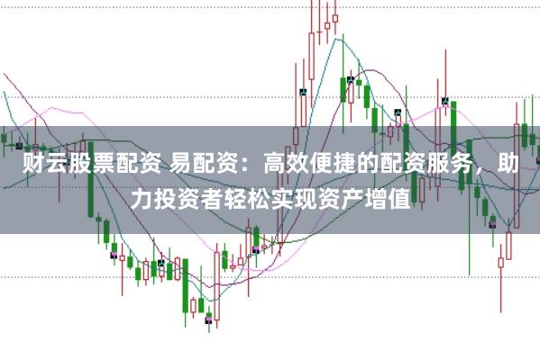 财云股票配资 易配资：高效便捷的配资服务，助力投资者轻松实现资产增值