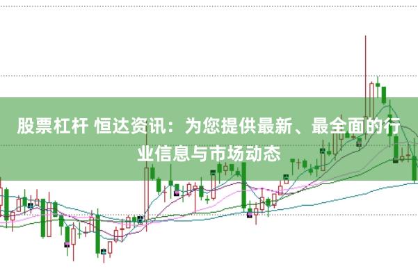 股票杠杆 恒达资讯：为您提供最新、最全面的行业信息与市场动态