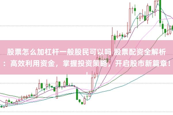股票怎么加杠杆一般股民可以吗 股票配资全解析：高效利用资金，掌握投资策略，开启股市新篇章！