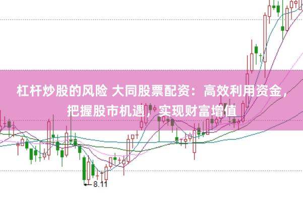 杠杆炒股的风险 大同股票配资：高效利用资金，把握股市机遇，实现财富增值