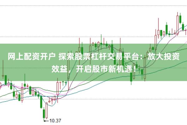 网上配资开户 探索股票杠杆交易平台：放大投资效益，开启股市新机遇！