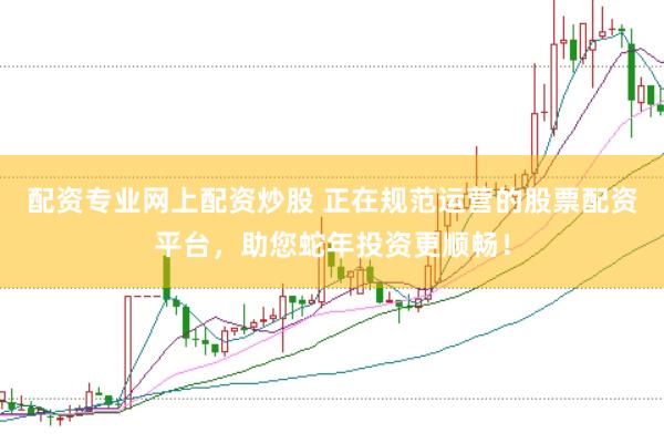 配资专业网上配资炒股 正在规范运营的股票配资平台，助您蛇年投资更顺畅！