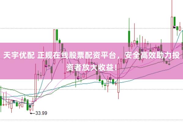 天宇优配 正规在线股票配资平台，安全高效助力投资者放大收益！