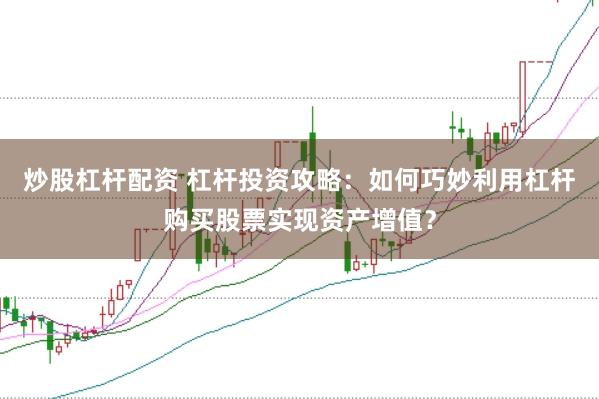 炒股杠杆配资 杠杆投资攻略：如何巧妙利用杠杆购买股票实现资产增值？