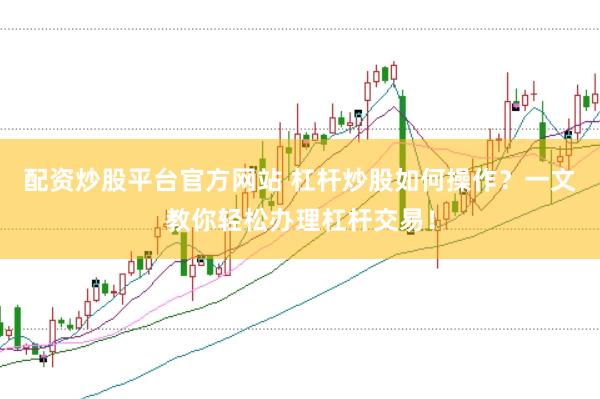 配资炒股平台官方网站 杠杆炒股如何操作？一文教你轻松办理杠杆交易！