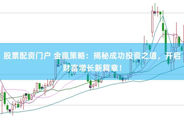 股票配资门户 金赢策略：揭秘成功投资之道，开启财富增长新篇章！
