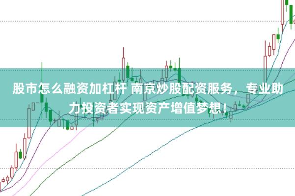股市怎么融资加杠杆 南京炒股配资服务，专业助力投资者实现资产增值梦想！