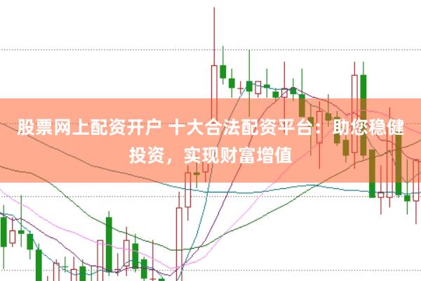 股票网上配资开户 十大合法配资平台：助您稳健投资，实现财富增值