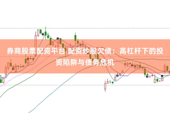 券商股票配资平台 配资炒股欠债：高杠杆下的投资陷阱与债务危机