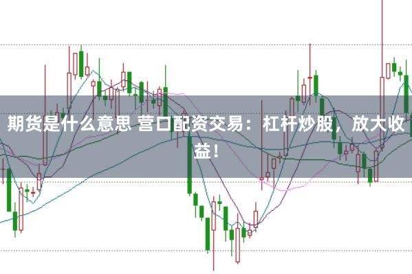 期货是什么意思 营口配资交易：杠杆炒股，放大收益！