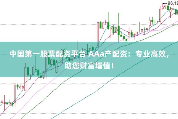 中国第一股票配资平台 AAa产配资：专业高效，助您财富增值！