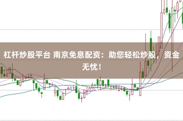 杠杆炒股平台 南京免息配资：助您轻松炒股，资金无忧！