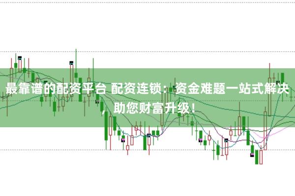 最靠谱的配资平台 配资连锁：资金难题一站式解决，助您财富升级！
