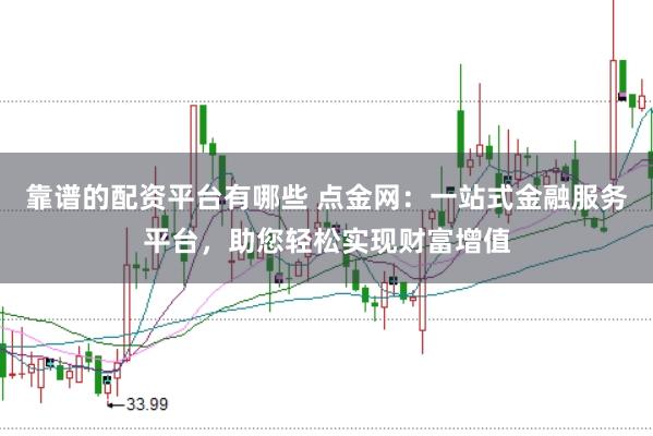靠谱的配资平台有哪些 点金网：一站式金融服务平台，助您轻松实现财富增值