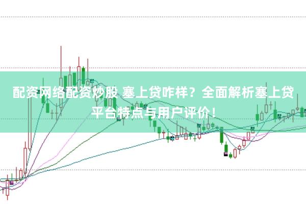 配资网络配资炒股 塞上贷咋样？全面解析塞上贷平台特点与用户评价！