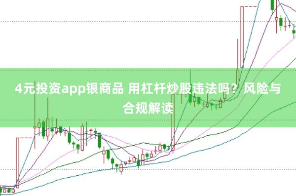4元投资app银商品 用杠杆炒股违法吗？风险与合规解读
