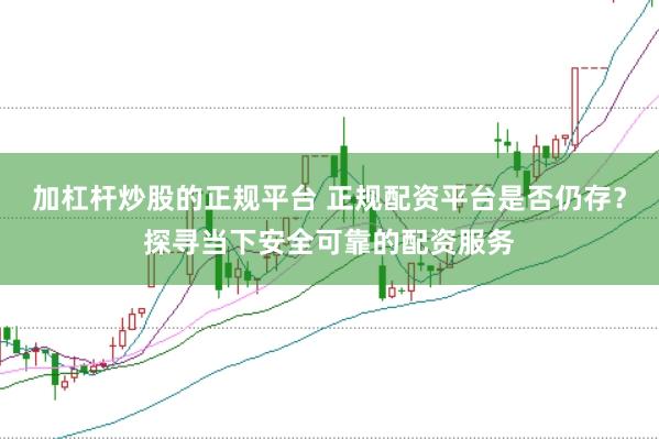 加杠杆炒股的正规平台 正规配资平台是否仍存？探寻当下安全可靠的配资服务
