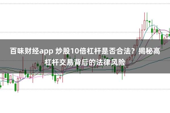 百味财经app 炒股10倍杠杆是否合法？揭秘高杠杆交易背后的法律风险