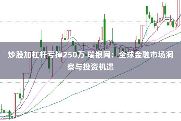 炒股加杠杆亏掉250万 瑞银网：全球金融市场洞察与投资机遇
