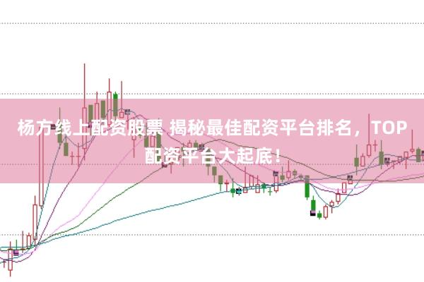 杨方线上配资股票 揭秘最佳配资平台排名，TOP配资平台大起底！