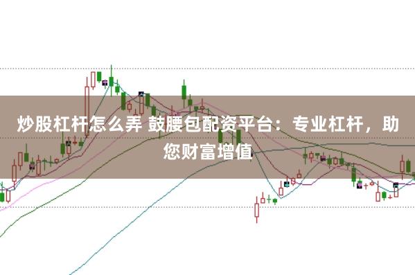 炒股杠杆怎么弄 鼓腰包配资平台：专业杠杆，助您财富增值