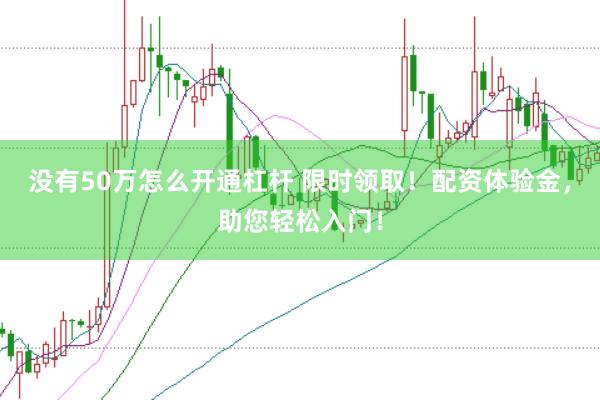 没有50万怎么开通杠杆 限时领取！配资体验金，助您轻松入门！