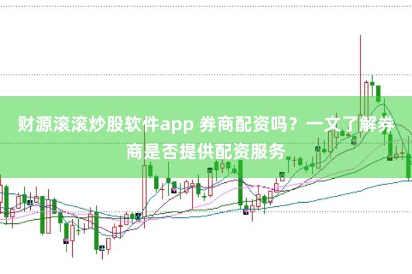 财源滚滚炒股软件app 券商配资吗？一文了解券商是否提供配资服务