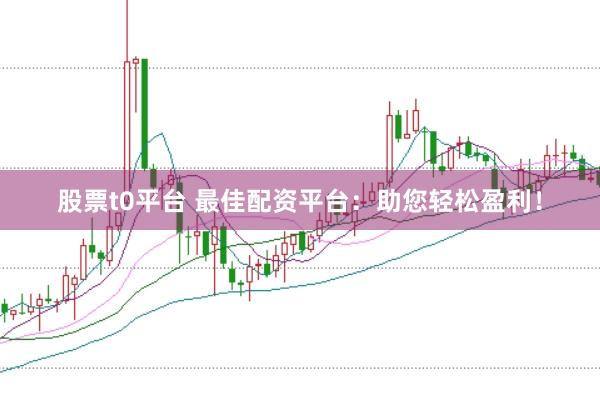 股票t0平台 最佳配资平台：助您轻松盈利！