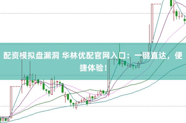 配资模拟盘漏洞 华林优配官网入口：一键直达，便捷体验！