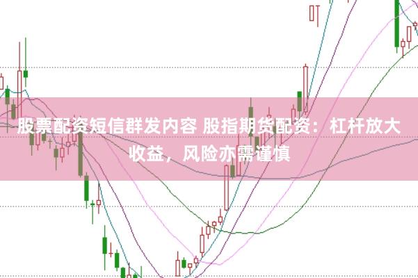 股票配资短信群发内容 股指期货配资：杠杆放大收益，风险亦需谨慎
