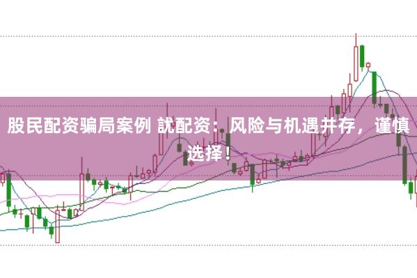股民配资骗局案例 訧配资：风险与机遇并存，谨慎选择！