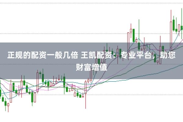 正规的配资一般几倍 王凯配资：专业平台，助您财富增值