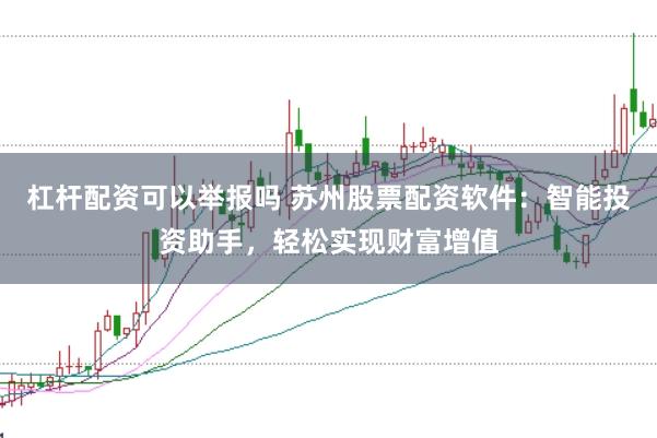 杠杆配资可以举报吗 苏州股票配资软件：智能投资助手，轻松实现财富增值