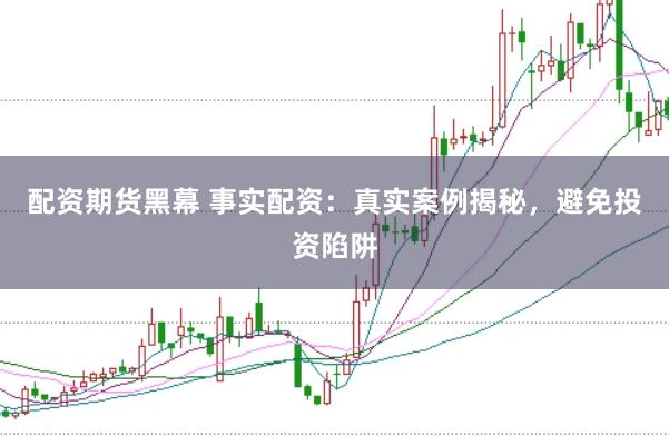 配资期货黑幕 事实配资：真实案例揭秘，避免投资陷阱