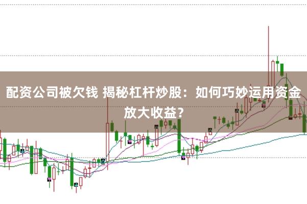 配资公司被欠钱 揭秘杠杆炒股：如何巧妙运用资金放大收益？