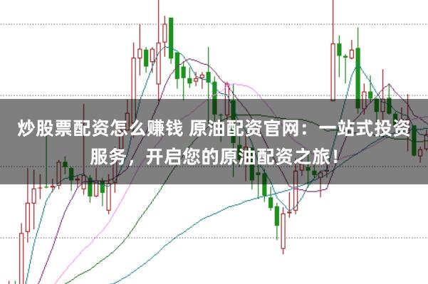 炒股票配资怎么赚钱 原油配资官网：一站式投资服务，开启您的原油配资之旅！
